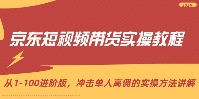（12061期）京东短视频带货实操教程，从1-100进阶版，冲击单人高佣的实操方法讲解-一起网创