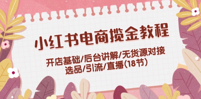 （12063期）小红书电商揽金教程：开店基础/后台讲解/无货源对接/选品/引流/直播(18节)-一起网创