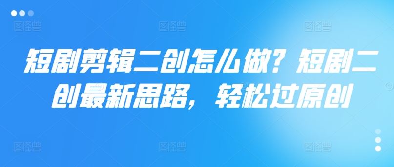 短剧剪辑二创怎么做？短剧二创最新思路，轻松过原创-一起网创