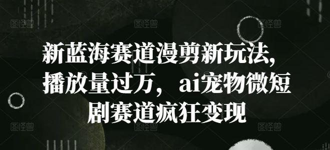 新蓝海赛道漫剪新玩法，播放量过万，ai宠物微短剧赛道疯狂变现【揭秘】-一起网创