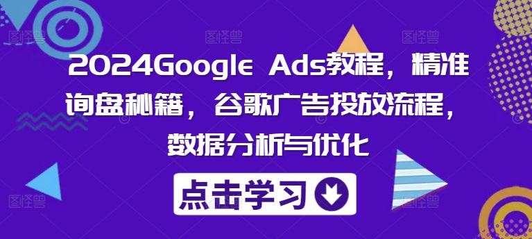 2024Google Ads教程，精准询盘秘籍，谷歌广告投放流程，数据分析与优化-一起网创