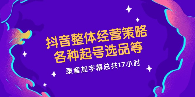 抖音整体经营策略，各种起号选品等，录音加字幕总共17小时-一起网创