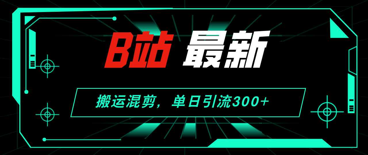 （12085期）B站最新，搬运混剪，单日引流300+创业粉-一起网创