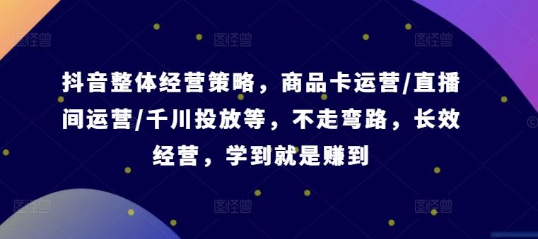 抖音整体经营策略，商品卡运营/直播间运营/千川投放等，不走弯路，学到就是赚到【录音】-一起网创