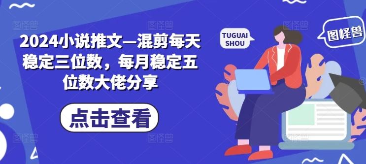 2024小说推文—混剪每天稳定三位数，每月稳定五位数大佬分享-一起网创