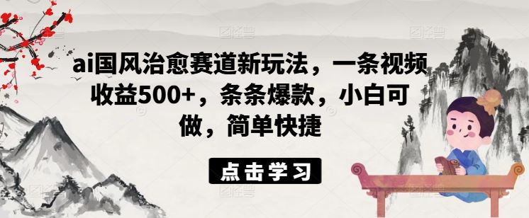 ai国风治愈赛道新玩法，一条视频收益500+，条条爆款，小白可做，简单快捷-一起网创