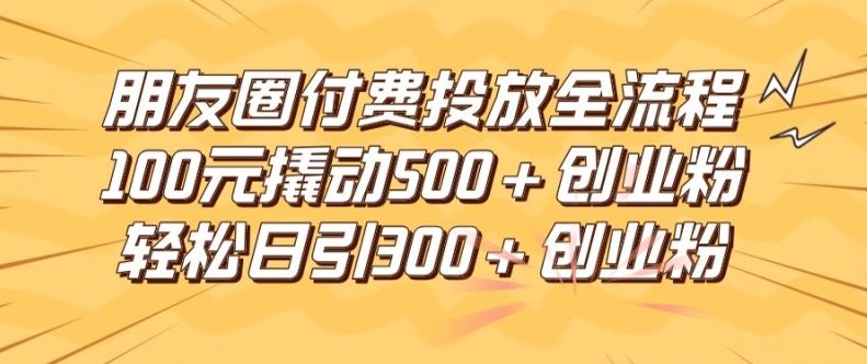 朋友圈高效付费投放全流程，100元撬动500+创业粉，日引流300加精准创业粉【揭秘】-一起网创