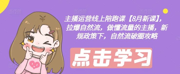 主播运营线上陪跑课【8月新课】，拉爆自然流，做懂流量的主播，新规政策下，自然流破圈攻略-一起网创