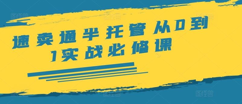 速卖通半托管从0到1实战必修课，开店/产品发布/选品/发货/广告/规则/ERP/干货等-一起网创