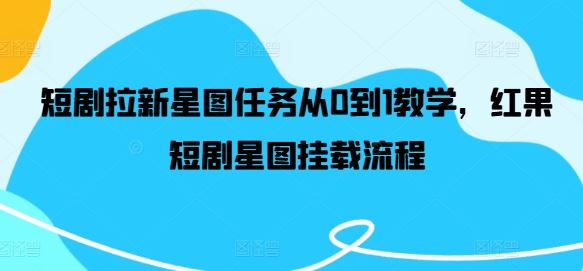 短剧拉新星图任务从0到1教学，红果短剧星图挂载流程-一起网创