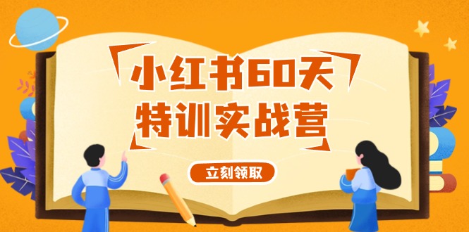 （12098期）小红书60天特训实战营（系统课）从0打造能赚钱的小红书账号（55节课）-一起网创