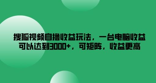 搜狐视频自撸收益玩法，一台电脑收益可以达到3k+，可矩阵，收益更高【揭秘】-一起网创