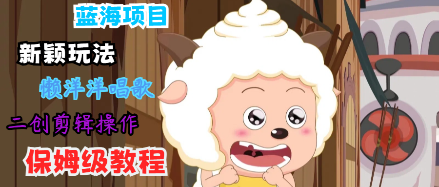 蓝海项目新颖玩法，懒洋洋唱歌 搬运剪辑操作，保姆级教程-一起网创