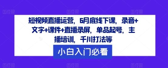 短视频直播运营，6月底线下课，录音+文字+课件+直播录屏，单品起号，主播培训，千川打法等-一起网创