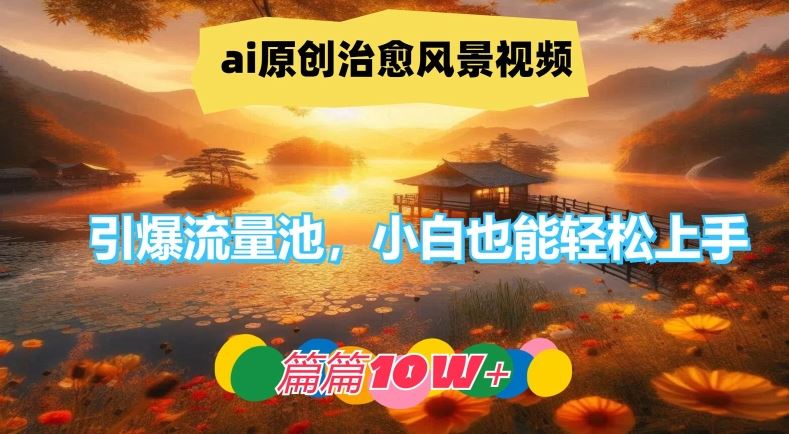 ai原创治愈风景视频，引爆流量池，小白也能轻松上手，篇篇10w+【揭秘】-一起网创