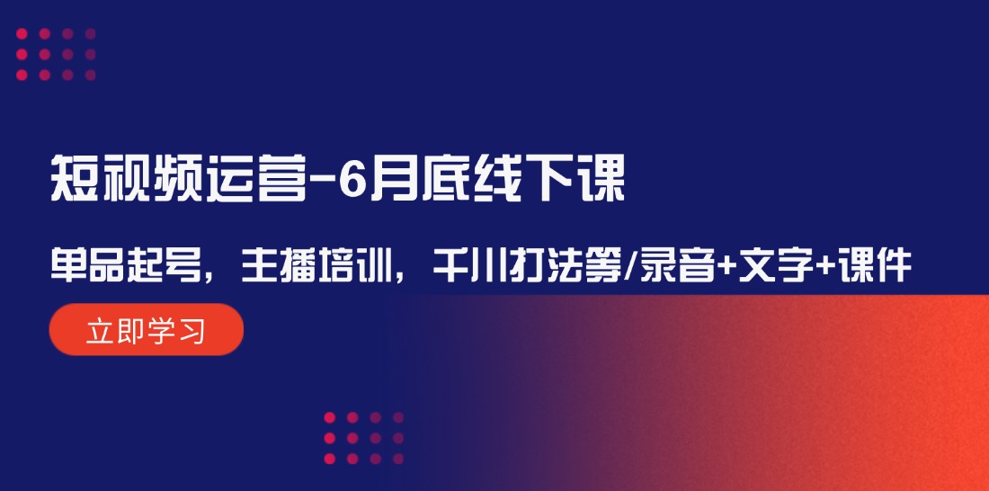 短视频运营6月底线下课：单品起号，主播培训，千川打法等/录音+文字+课件-一起网创
