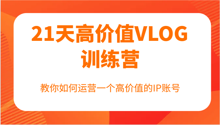 21天高价值VLOG训练营【第一期】，教你如何运营一个高价值的IP账号-一起网创