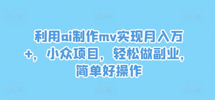 利用ai制作mv实现月入万+，小众项目，轻松做副业，简单好操作【揭秘】-一起网创