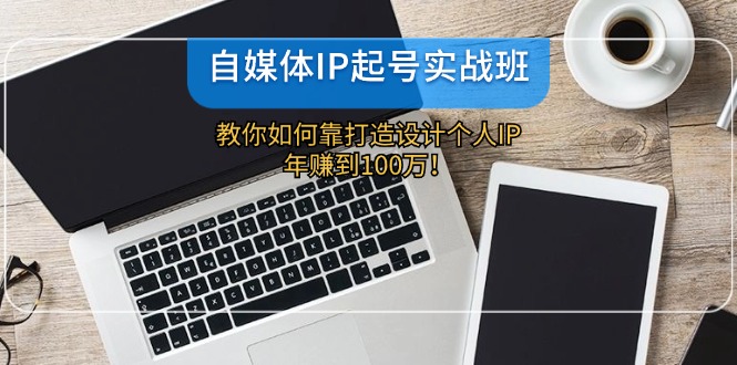 自媒体IP起号实战班：教你如何靠打造设计个人IP，年赚到100万！-一起网创