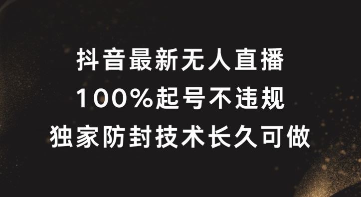抖音最新无人直播，100%起号，独家防封技术长久可做【揭秘】-一起网创