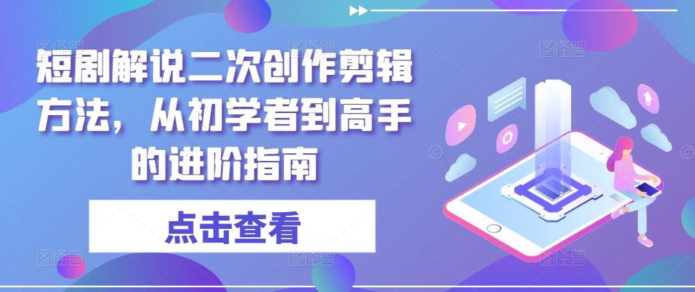 短剧解说二次创作剪辑方法，从初学者到高手的进阶指南-一起网创