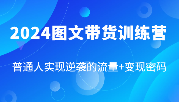 2024图文带货训练营，普通人实现逆袭的流量+变现密码（87节课）-一起网创