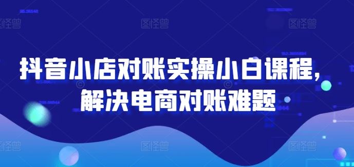 抖音小店对账实操小白课程，解决电商对账难题-一起网创