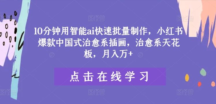 10分钟用智能ai快速批量制作，小红书爆款中国式治愈系插画，治愈系天花板，月入万+【揭秘】-一起网创
