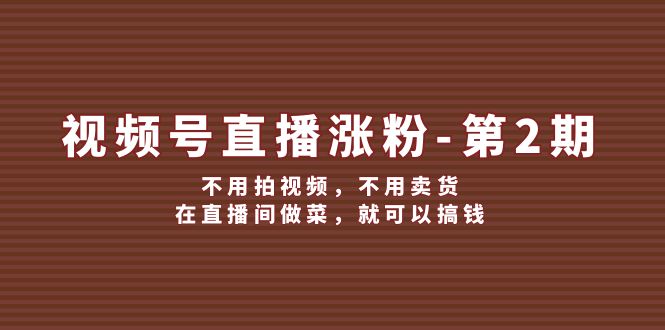 （12155期）视频号/直播涨粉-第2期，不用拍视频，不用卖货，在直播间做菜，就可以搞钱-一起网创