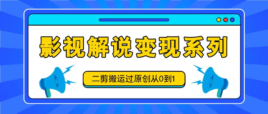 影视解说变现系列，二剪搬运过原创从0到1，喂饭式教程-一起网创