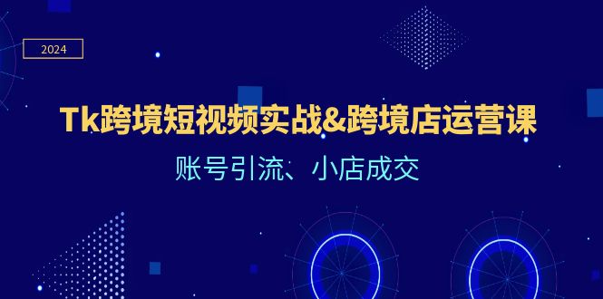 （12152期）Tk跨境短视频实战&跨境店运营课：账号引流、小店成交-一起网创