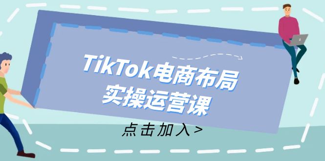 （12156期）TikTok电商布局实操运营课：从新手到精通，成为TikTok带货运营高手-一起网创