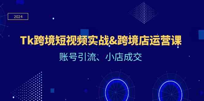 Tk跨境短视频实战&跨境店运营课：账号引流、小店成交-一起网创