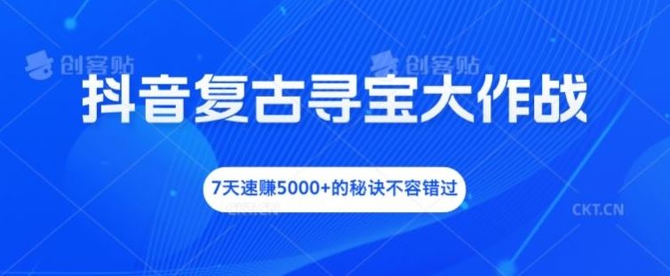抖音复古寻宝大作战，7天速赚5000+的秘诀不容错过【揭秘】-一起网创
