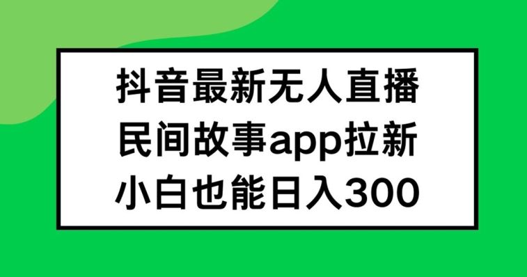 抖音无人直播，民间故事APP拉新，小白也能日入300+【揭秘】-一起网创