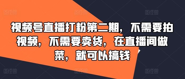 视频号直播打粉第二期，不需要拍视频，不需要卖货，在直播间做菜，就可以搞钱-一起网创