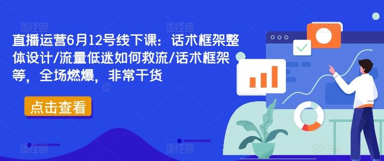 直播运营6月12号线下课：话术框架整体设计/流量低迷如何救流/话术框架等，全场燃爆，非常干货-一起网创