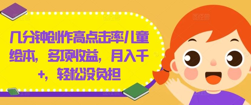 几分钟创作高点击率儿童绘本，多项收益，月入千+，轻松没负担【揭秘】-一起网创