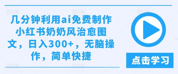 几分钟利用ai免费制作小红书奶奶风治愈图文，日入300+，无脑操作，简单快捷【揭秘】-一起网创
