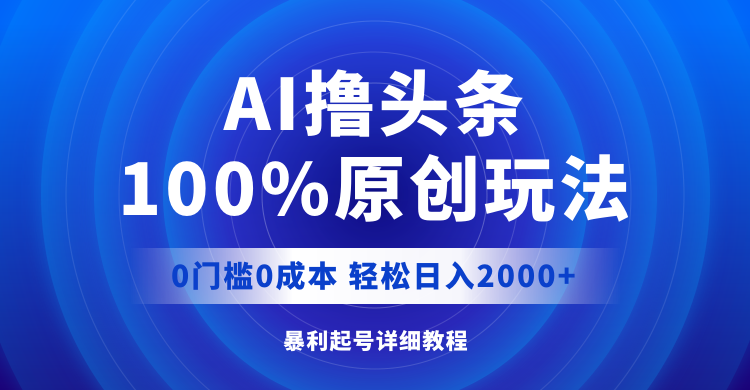 （12174期）AI撸头条，100%原创玩法，0成本0门槛，轻松日入2000+-一起网创