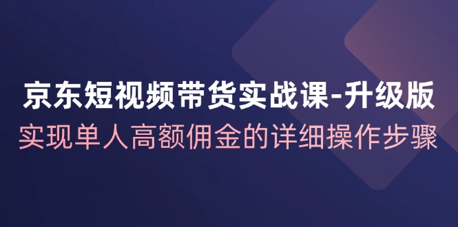 京东短视频带货实战课升级版，实现单人高额佣金的详细操作步骤-一起网创