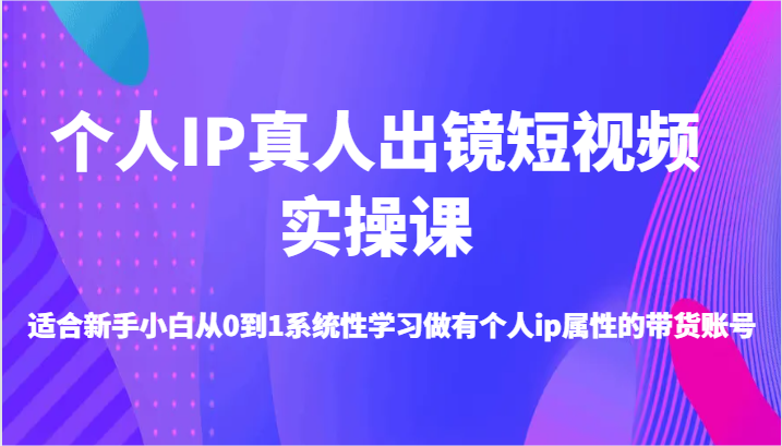个人IP真人出镜短视频实操课-适合新手小白从0到1系统性学习做有个人ip属性的带货账号-一起网创