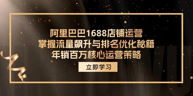 （12184期）阿里巴巴1688店铺运营，掌握流量飙升与排名优化秘籍 年销百万核心运营策略-一起网创