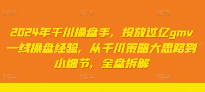 2024年千川操盘手，投放过亿gmv一线操盘经验，从千川策略大思路到小细节，全盘拆解-一起网创