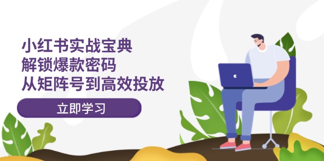 （12201期）小红书实战宝典：解锁爆款密码，从矩阵号到高效投放-一起网创