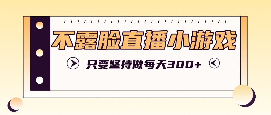 不露脸直播小游戏项目玩法，只要坚持做，轻松实现每天300+-一起网创