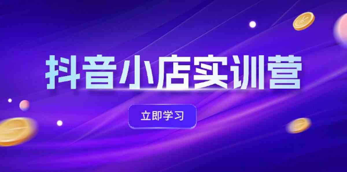 抖音小店最新实训营，提升体验分、商品卡 引流，投流增效，联盟引流秘籍-一起网创