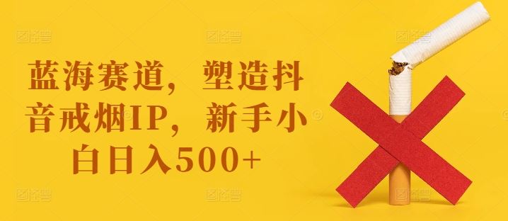 蓝海赛道，塑造抖音戒烟IP，新手小白日入500+【揭秘】-一起网创
