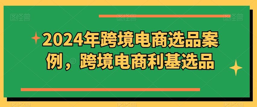 2024年跨境电商选品案例，跨境电商利基选品（更新）-一起网创
