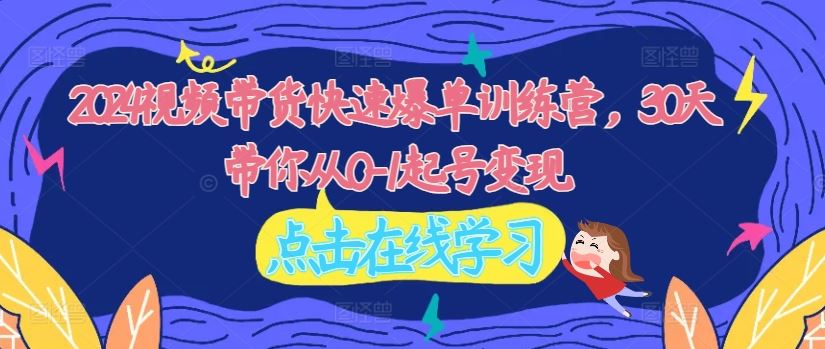 2024视频带货快速爆单训练营，30天带你从0-1起号变现-一起网创